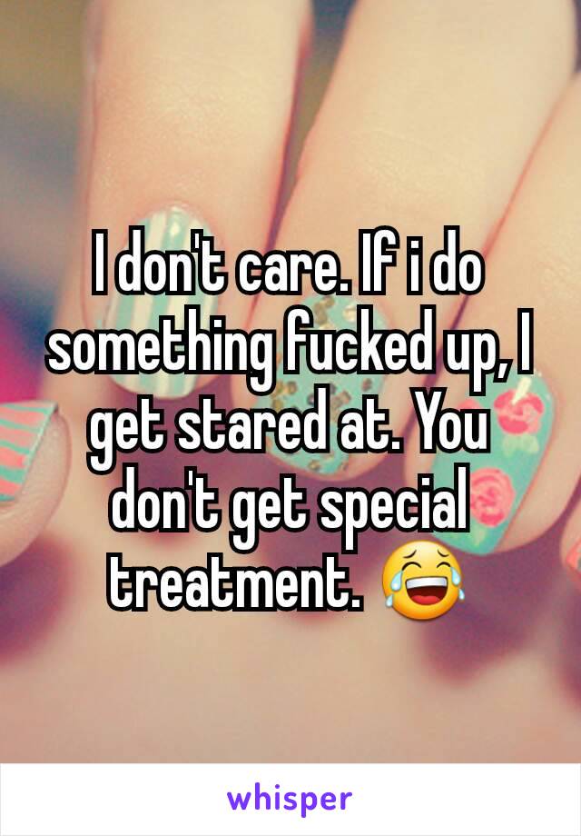 I don't care. If i do something fucked up, I get stared at. You don't get special treatment. 😂