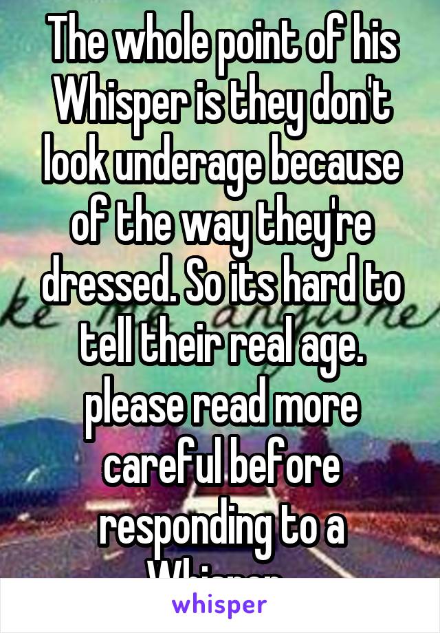 The whole point of his Whisper is they don't look underage because of the way they're dressed. So its hard to tell their real age. please read more careful before responding to a Whisper. 