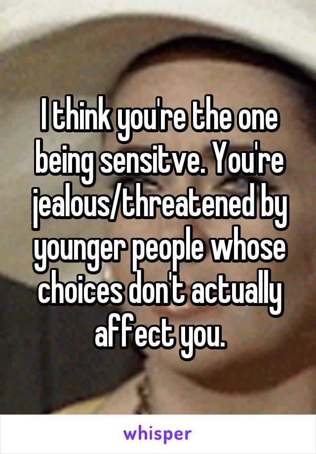 I think you're the one being sensitve. You're jealous/threatened by younger people whose choices don't actually affect you.