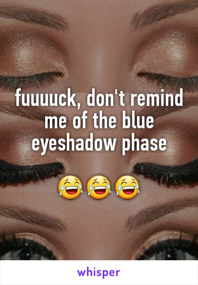 fuuuuck, don't remind me of the blue eyeshadow phase

😂😂😂
