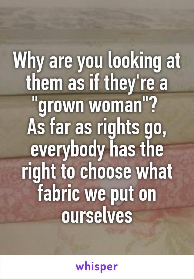 Why are you looking at them as if they're a "grown woman"? 
As far as rights go, everybody has the right to choose what fabric we put on ourselves