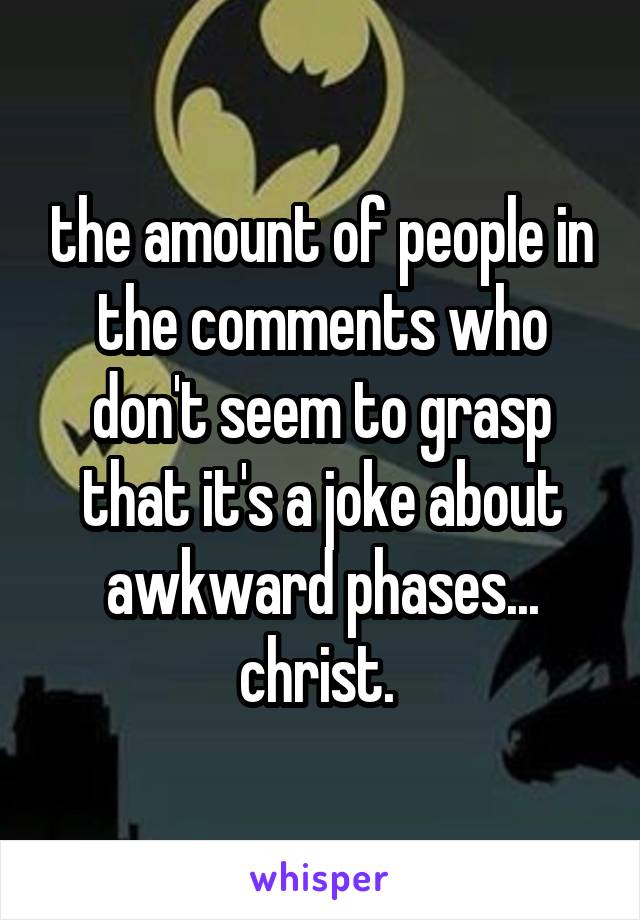 the amount of people in the comments who don't seem to grasp that it's a joke about awkward phases...
christ. 