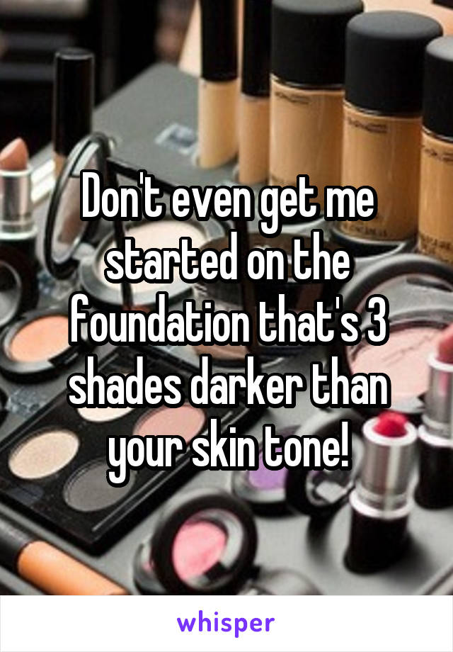 Don't even get me started on the foundation that's 3 shades darker than your skin tone!