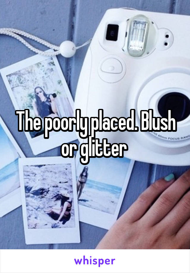 The poorly placed. Blush or glitter 