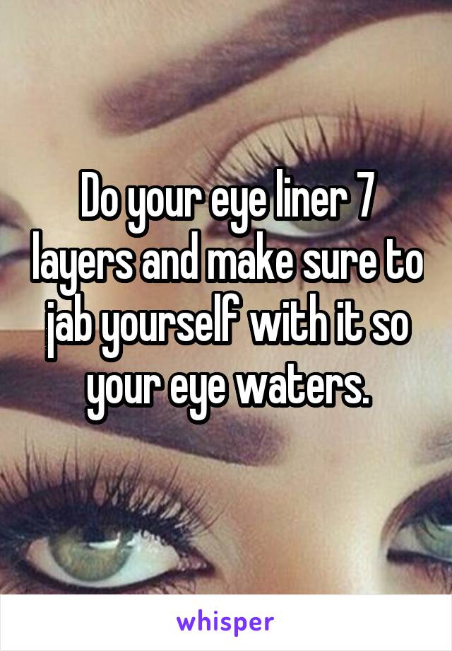 Do your eye liner 7 layers and make sure to jab yourself with it so your eye waters.
