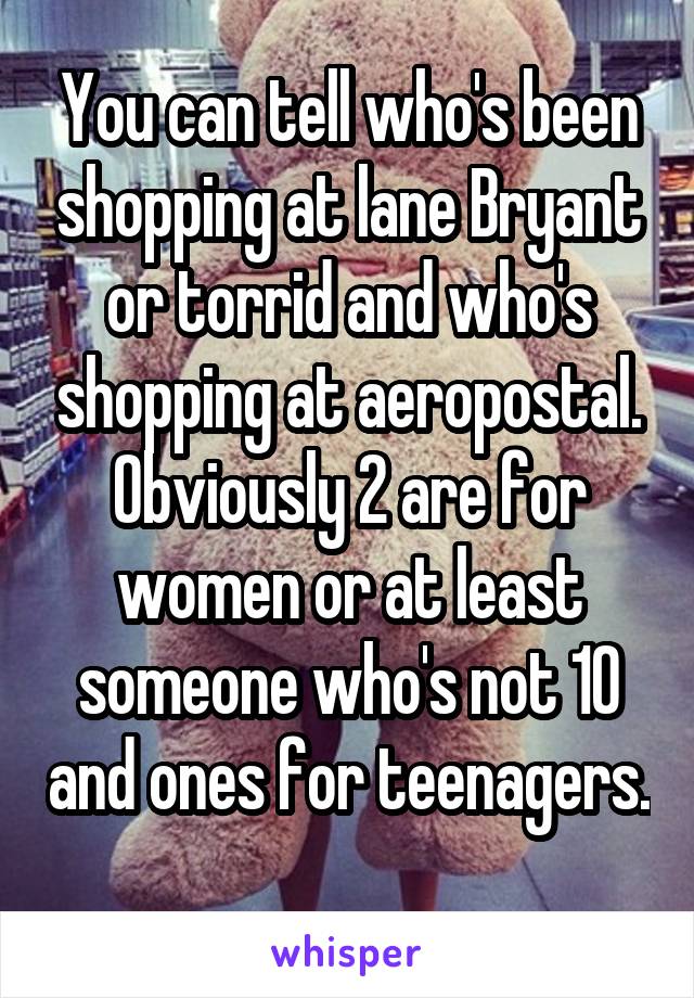 You can tell who's been shopping at lane Bryant or torrid and who's shopping at aeropostal. Obviously 2 are for women or at least someone who's not 10 and ones for teenagers. 