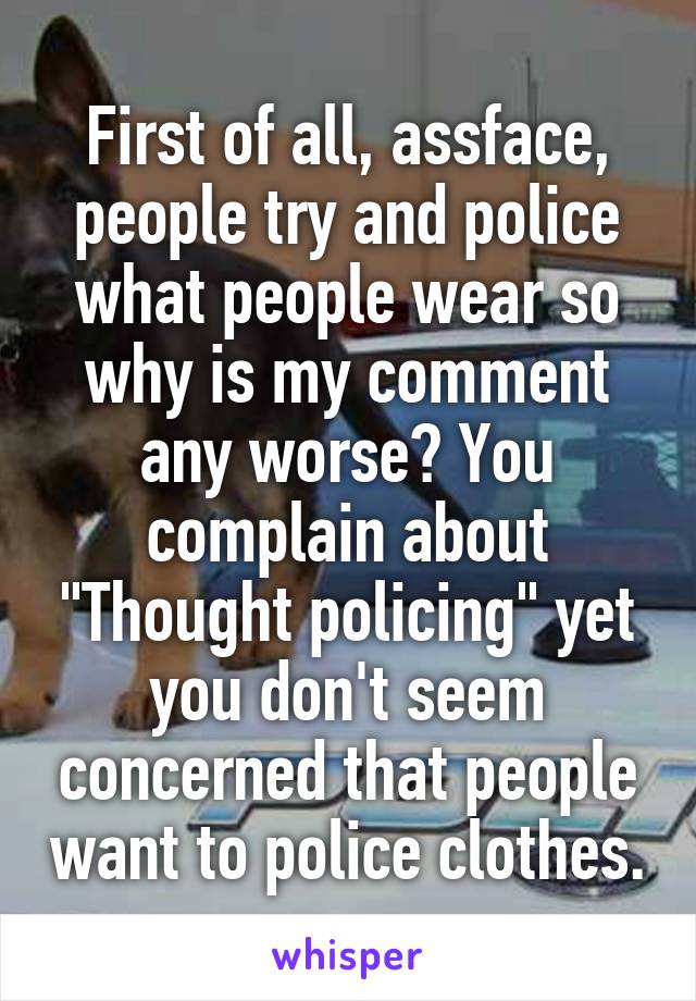 First of all, assface, people try and police what people wear so why is my comment any worse? You complain about "Thought policing" yet you don't seem concerned that people want to police clothes.