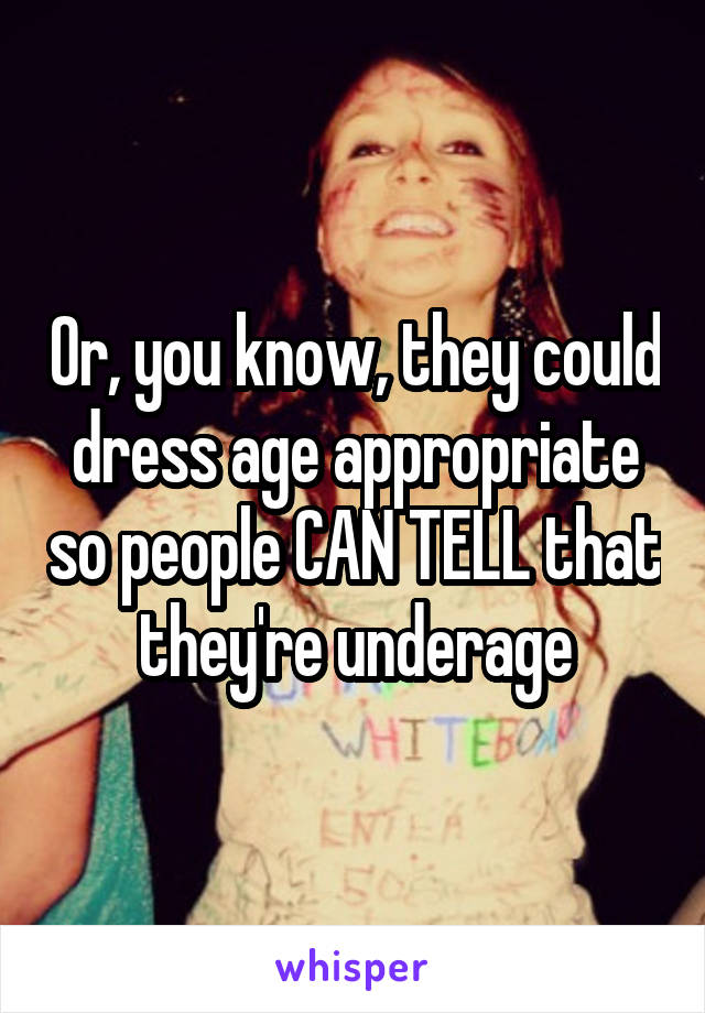 Or, you know, they could dress age appropriate so people CAN TELL that they're underage