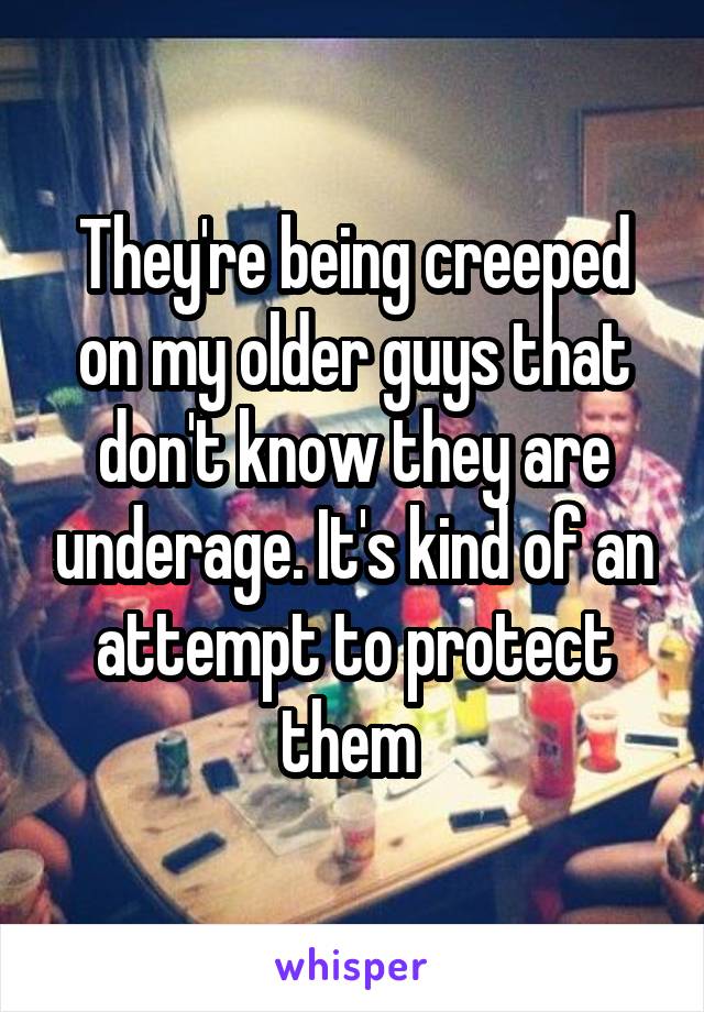 They're being creeped on my older guys that don't know they are underage. It's kind of an attempt to protect them 