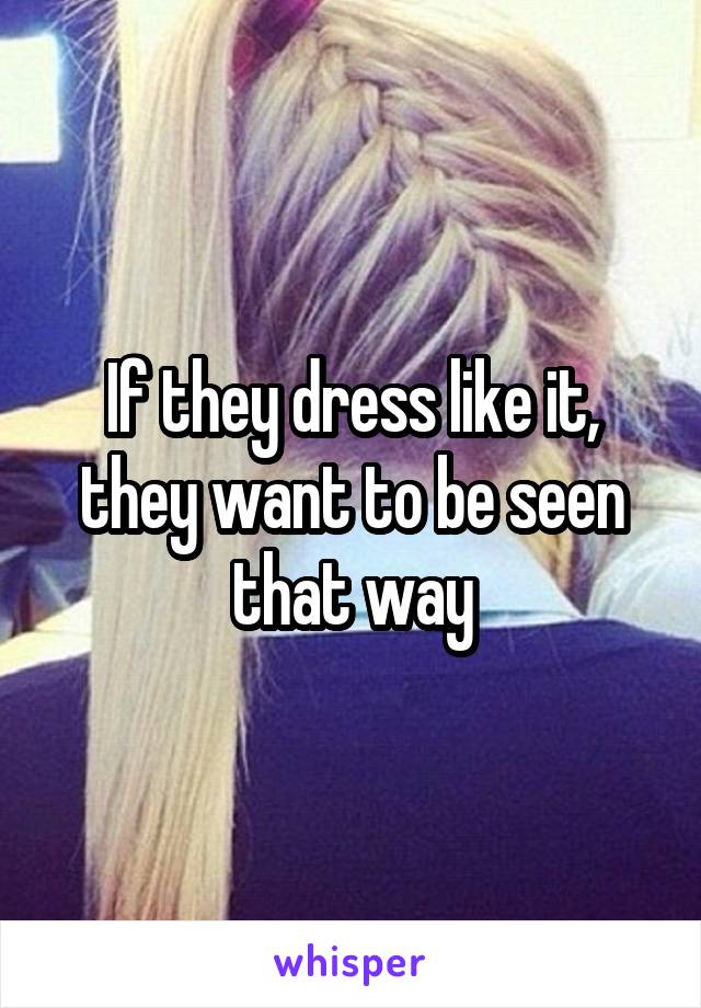 If they dress like it, they want to be seen that way