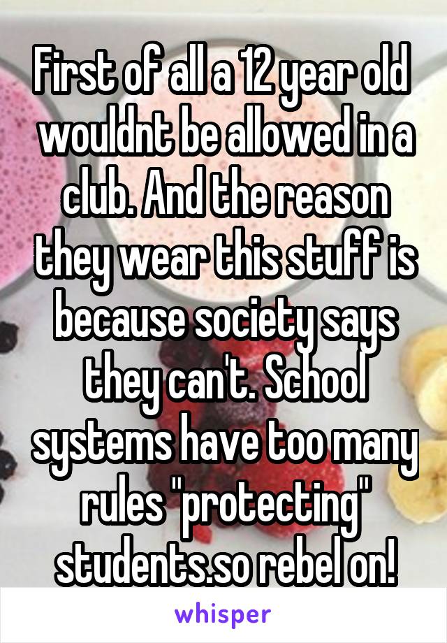 First of all a 12 year old  wouldnt be allowed in a club. And the reason they wear this stuff is because society says they can't. School systems have too many rules "protecting" students.so rebel on!