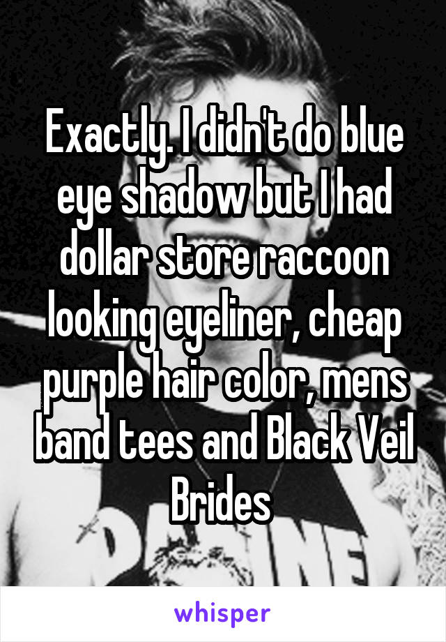 Exactly. I didn't do blue eye shadow but I had dollar store raccoon looking eyeliner, cheap purple hair color, mens band tees and Black Veil Brides 