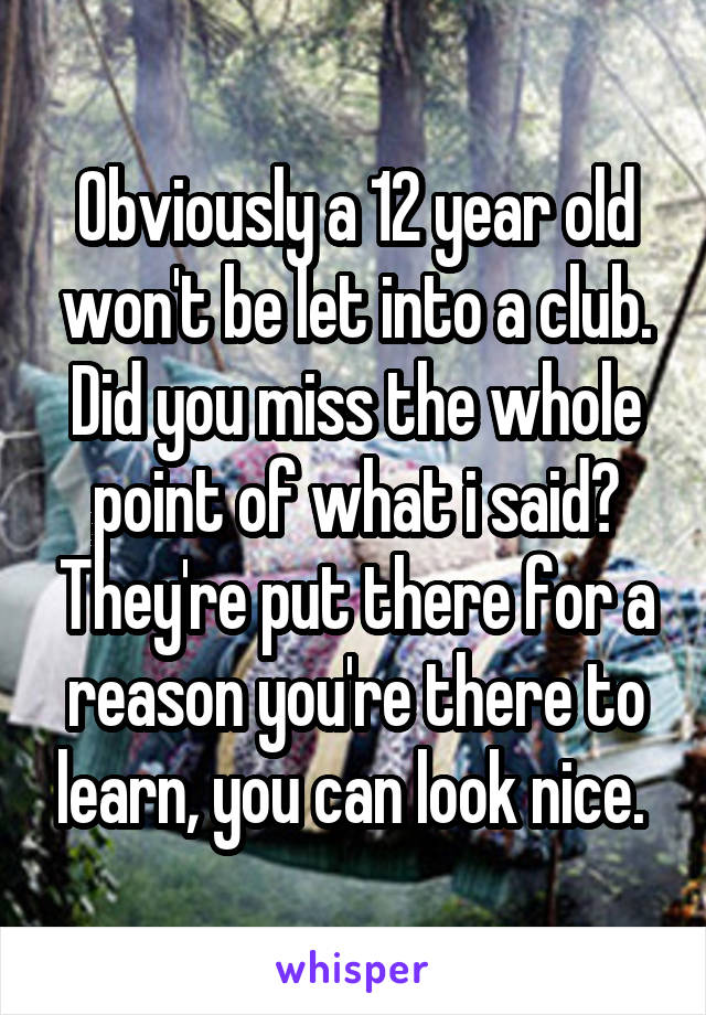 Obviously a 12 year old won't be let into a club. Did you miss the whole point of what i said? They're put there for a reason you're there to learn, you can look nice. 