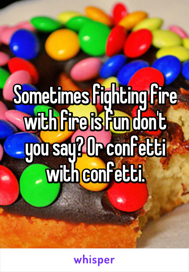 Sometimes fighting fire with fire is fun don't you say? Or confetti with confetti.