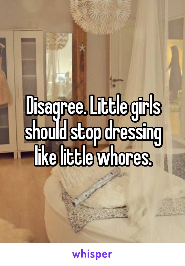 Disagree. Little girls should stop dressing like little whores.