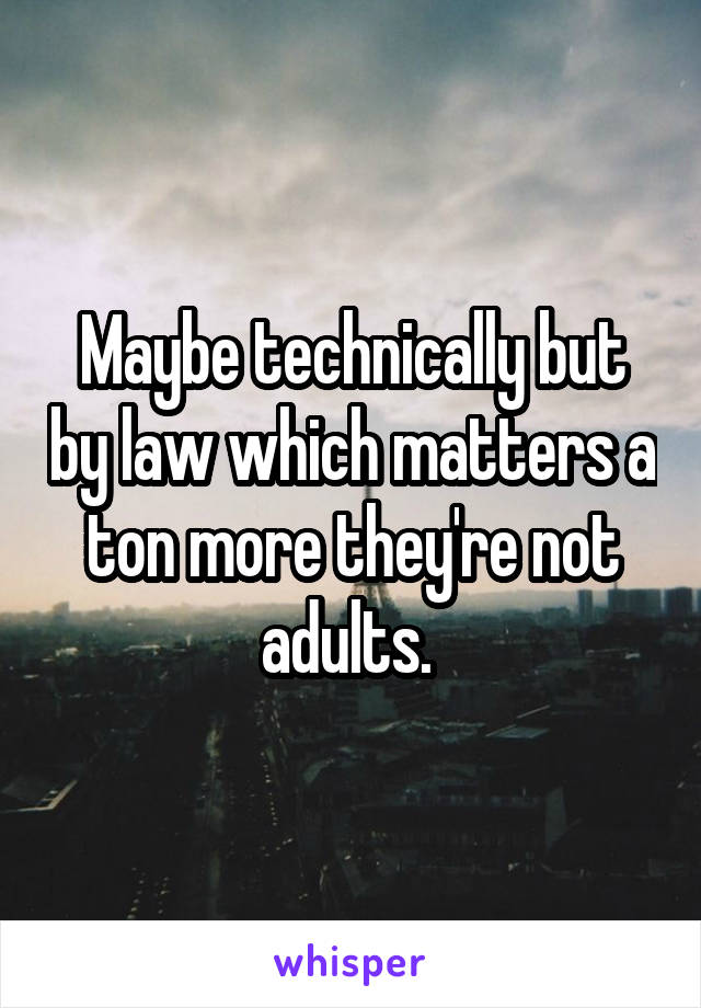 Maybe technically but by law which matters a ton more they're not adults. 