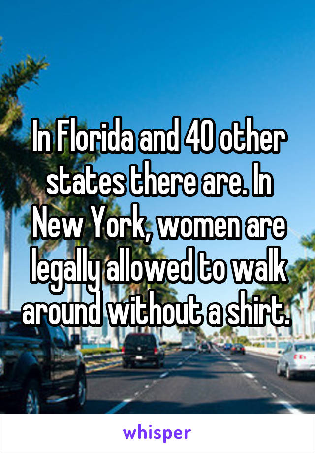 In Florida and 40 other states there are. In New York, women are legally allowed to walk around without a shirt. 