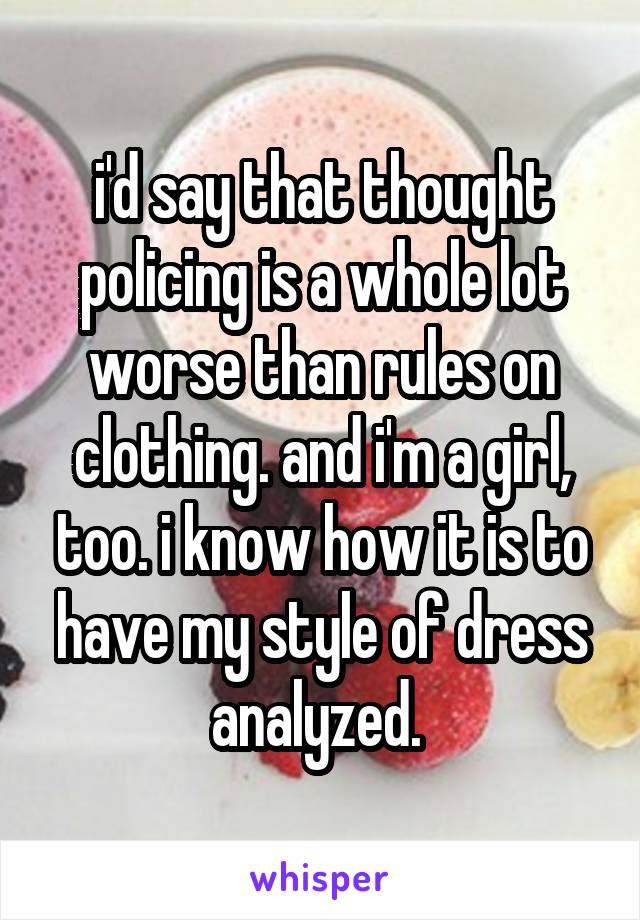 i'd say that thought policing is a whole lot worse than rules on clothing. and i'm a girl, too. i know how it is to have my style of dress analyzed. 