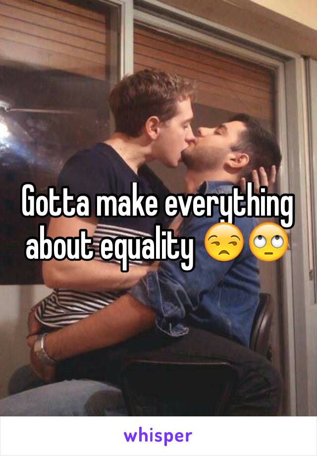 Gotta make everything about equality 😒🙄