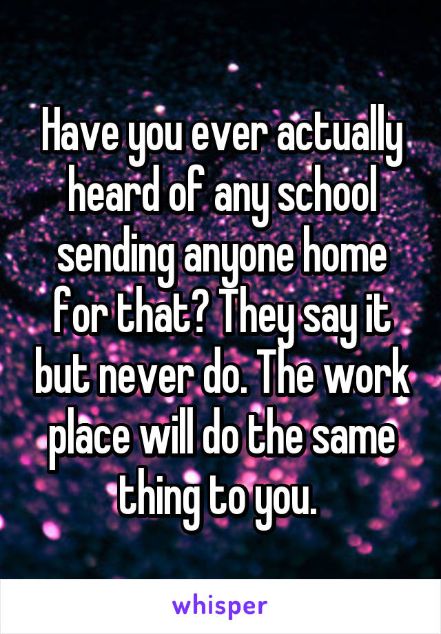 Have you ever actually heard of any school sending anyone home for that? They say it but never do. The work place will do the same thing to you. 