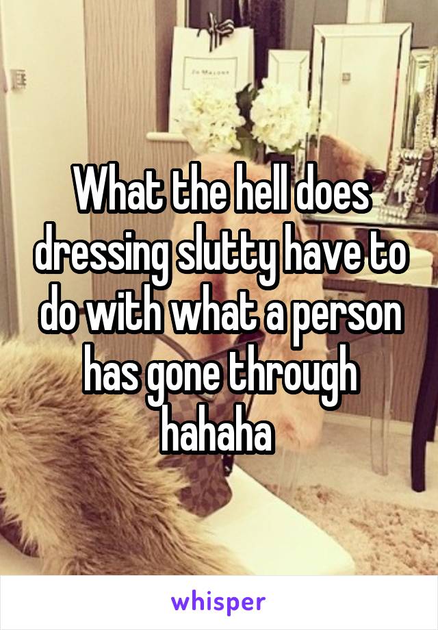 What the hell does dressing slutty have to do with what a person has gone through hahaha 