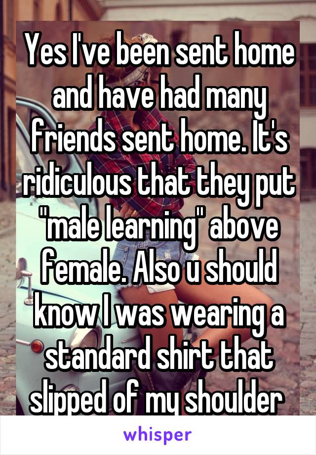 Yes I've been sent home and have had many friends sent home. It's ridiculous that they put "male learning" above female. Also u should know I was wearing a standard shirt that slipped of my shoulder 