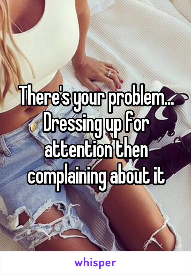 There's your problem... Dressing up for attention then complaining about it