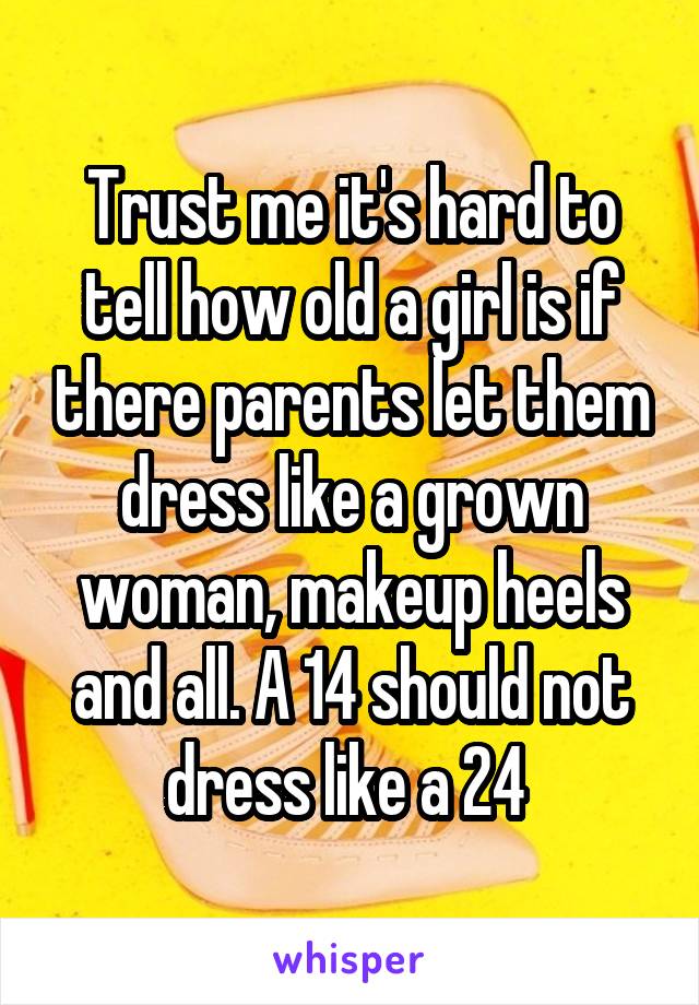 Trust me it's hard to tell how old a girl is if there parents let them dress like a grown woman, makeup heels and all. A 14 should not dress like a 24 