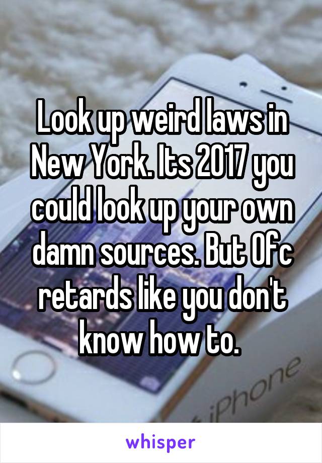 Look up weird laws in New York. Its 2017 you could look up your own damn sources. But Ofc retards like you don't know how to. 