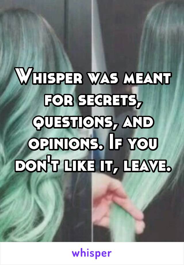 Whisper was meant for secrets, questions, and opinions. If you don't like it, leave. 