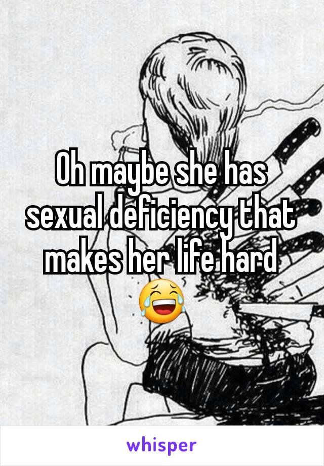 Oh maybe she has sexual deficiency that makes her life hard 😂