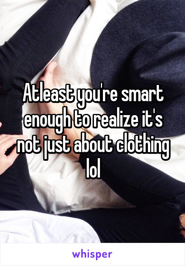 Atleast you're smart enough to realize it's not just about clothing lol