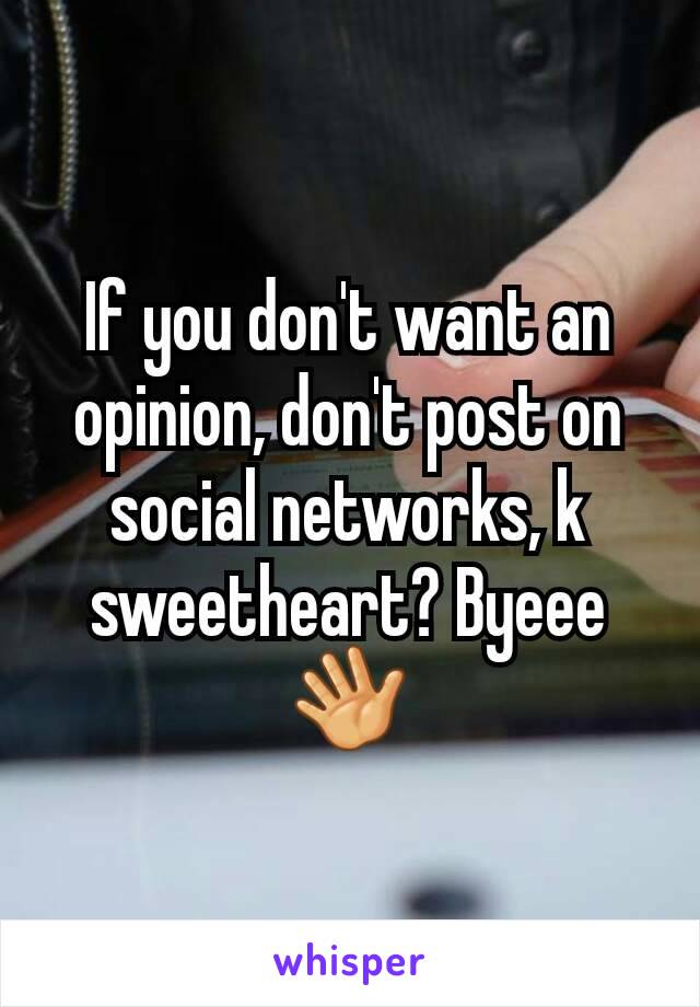 If you don't want an opinion, don't post on social networks, k sweetheart? Byeee 👋