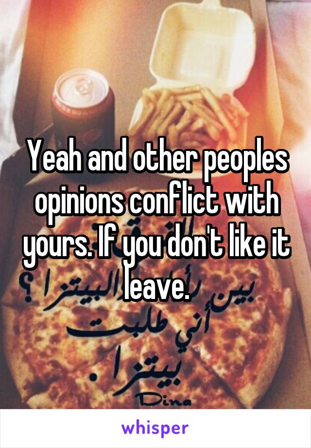 Yeah and other peoples opinions conflict with yours. If you don't like it leave.