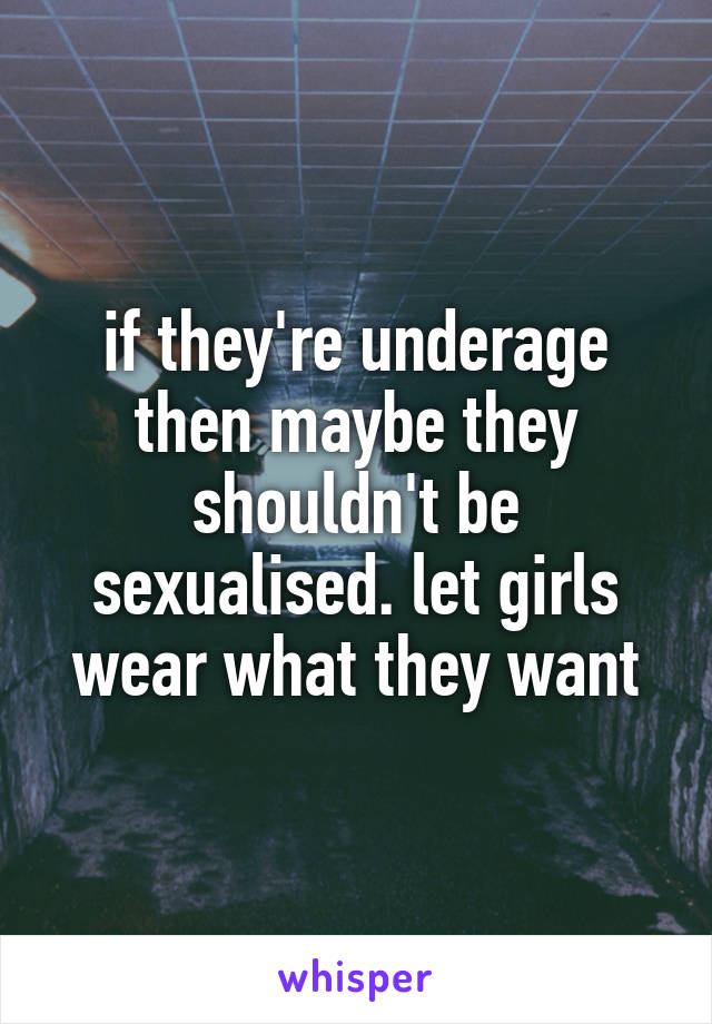 if they're underage then maybe they shouldn't be sexualised. let girls wear what they want