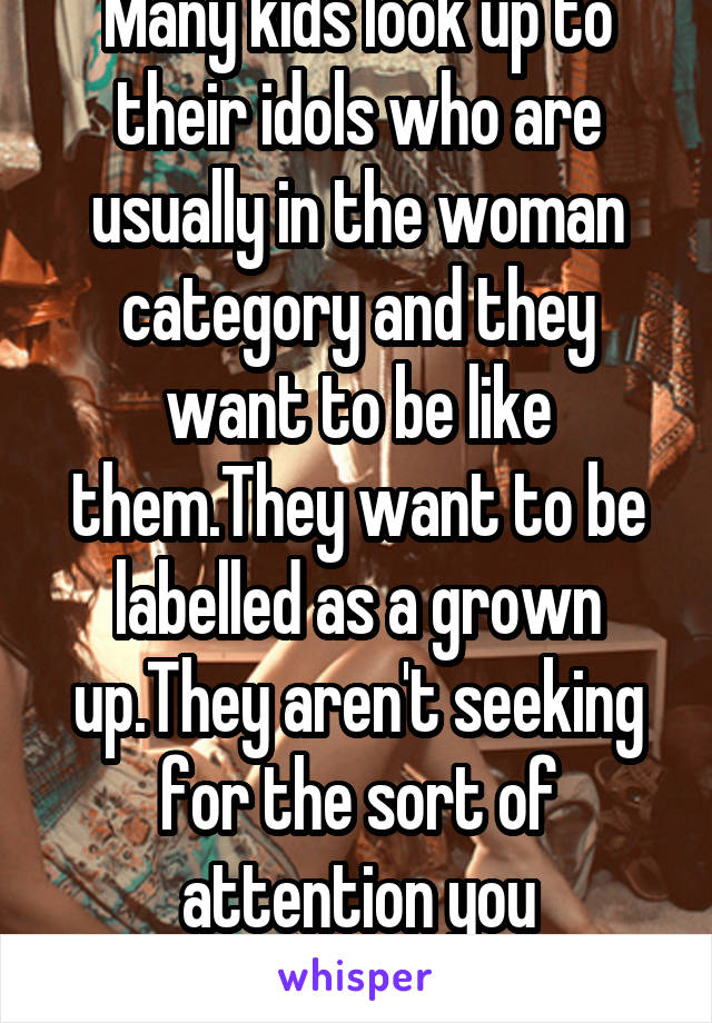 Many kids look up to their idols who are usually in the woman category and they want to be like them.They want to be labelled as a grown up.They aren't seeking for the sort of attention you mentioned.