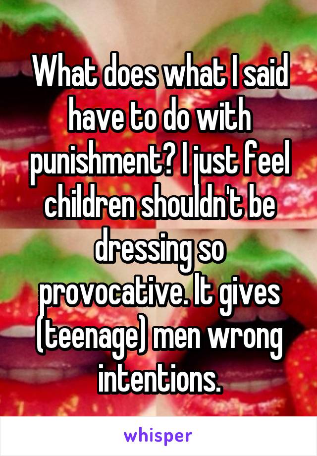 What does what I said have to do with punishment? I just feel children shouldn't be dressing so provocative. It gives (teenage) men wrong intentions.