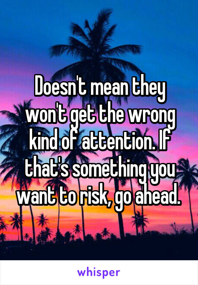 Doesn't mean they won't get the wrong kind of attention. If that's something you want to risk, go ahead. 