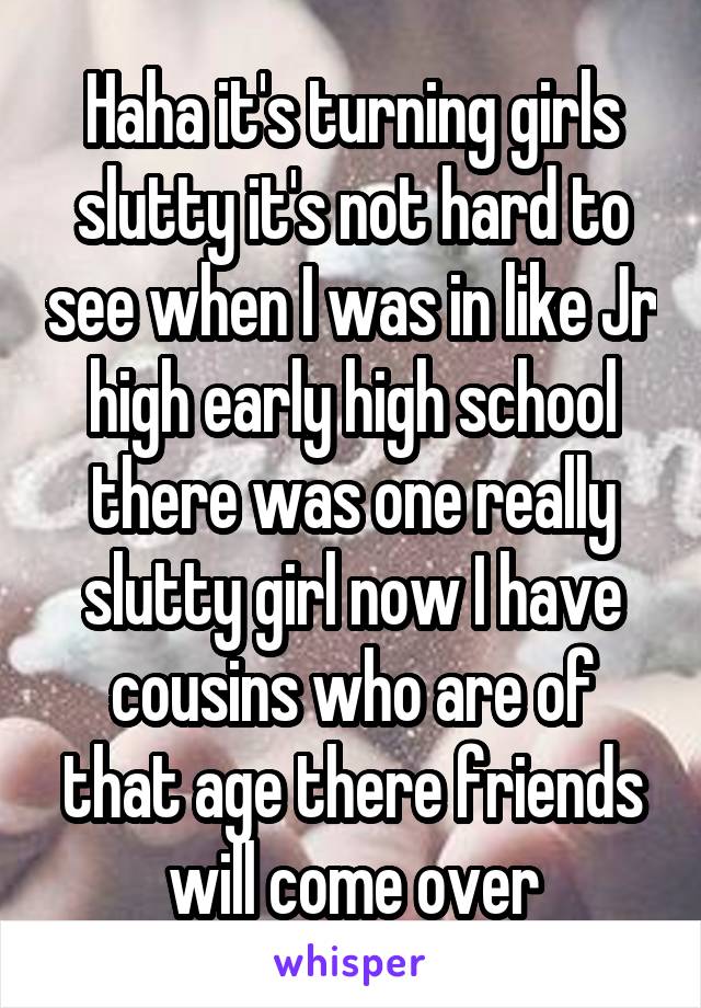 Haha it's turning girls slutty it's not hard to see when I was in like Jr high early high school there was one really slutty girl now I have cousins who are of that age there friends will come over