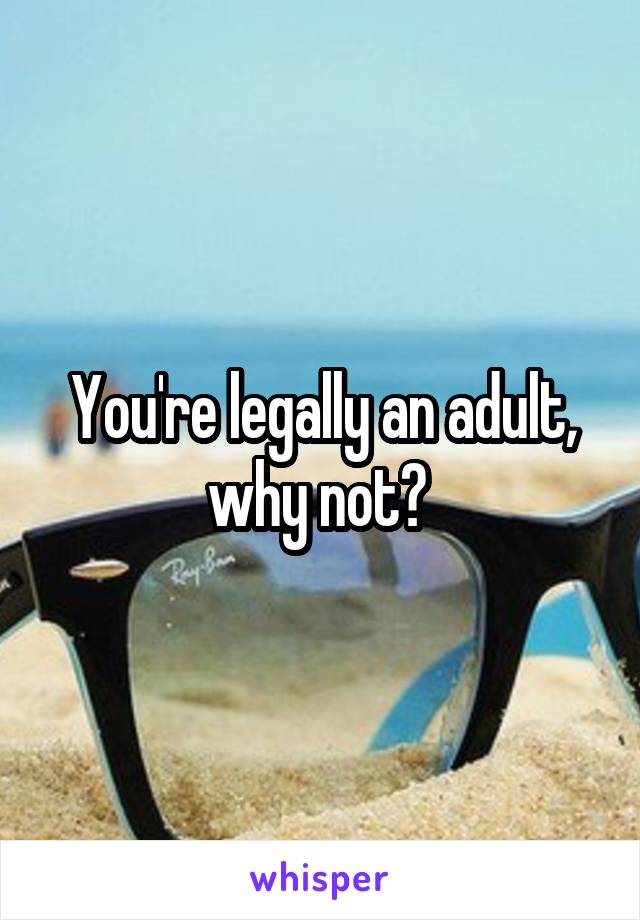 You're legally an adult, why not? 