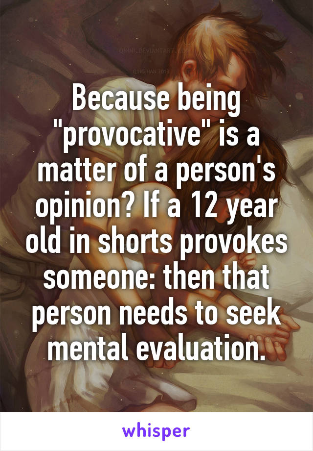 Because being "provocative" is a matter of a person's opinion? If a 12 year old in shorts provokes someone: then that person needs to seek mental evaluation.