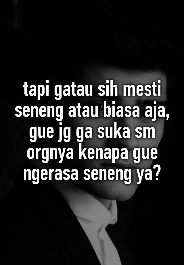 Tapi Gatau Sih Mesti Seneng Atau Biasa Aja Gue Jg Ga Suka Sm Orgnya Kenapa Gue Ngerasa Seneng Ya 