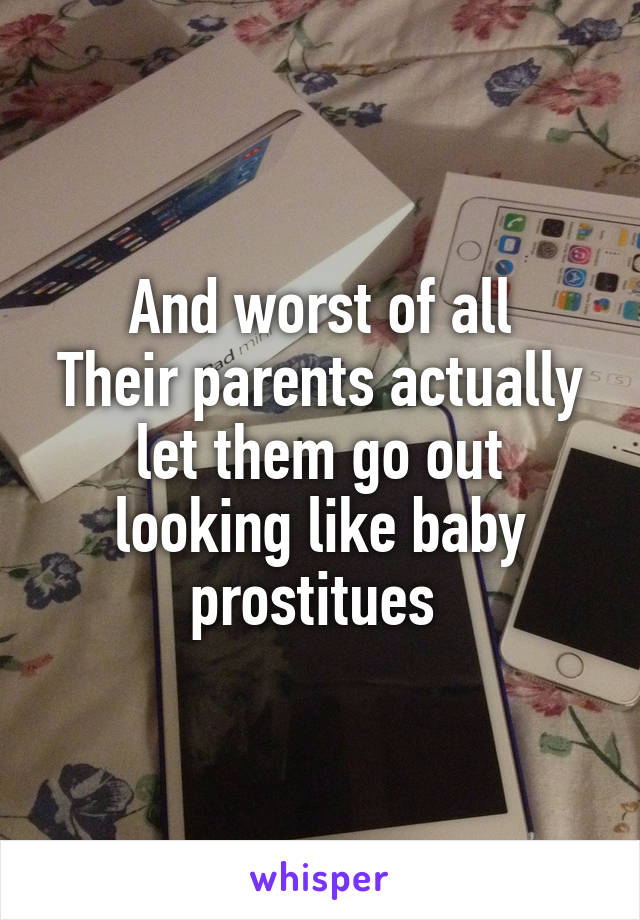 And worst of all
Their parents actually let them go out looking like baby prostitues 