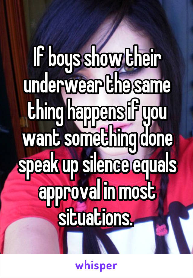 If boys show their underwear the same thing happens if you want something done speak up silence equals approval in most situations. 