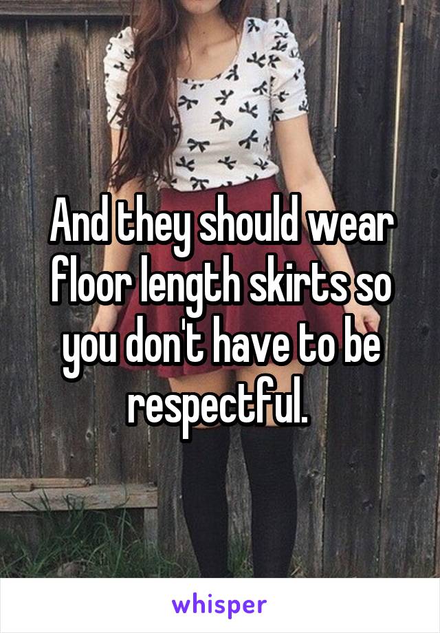 And they should wear floor length skirts so you don't have to be respectful. 