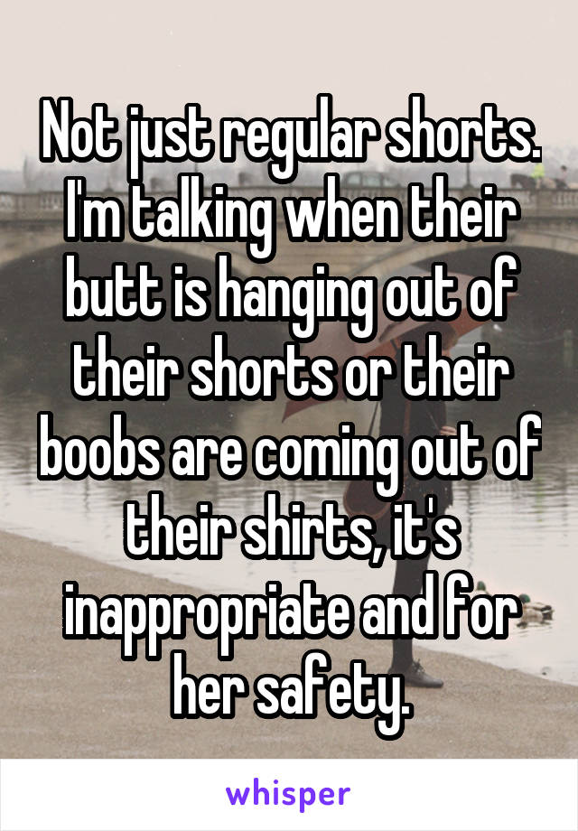 Not just regular shorts. I'm talking when their butt is hanging out of their shorts or their boobs are coming out of their shirts, it's inappropriate and for her safety.