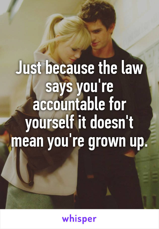 Just because the law says you're accountable for yourself it doesn't mean you're grown up. 