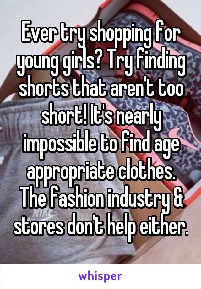 Ever try shopping for young girls? Try finding shorts that aren't too short! It's nearly impossible to find age appropriate clothes. The fashion industry & stores don't help either. 