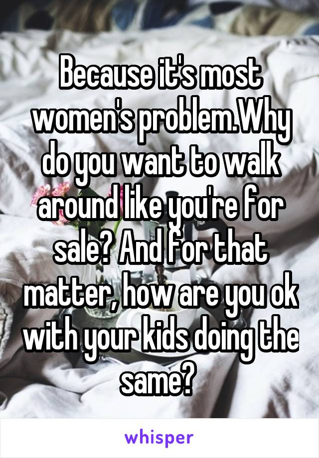 Because it's most women's problem.Why do you want to walk around like you're for sale? And for that matter, how are you ok with your kids doing the same? 