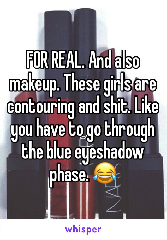 FOR REAL. And also makeup. These girls are contouring and shit. Like you have to go through the blue eyeshadow phase. 😂